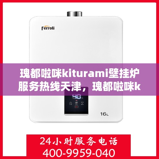 瑰都啦咪kiturami壁挂炉服务热线天津，瑰都啦咪kiturami壁挂炉天津服务热线专业维修安装指南