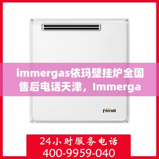 immergas依玛壁挂炉全国售后电话天津，Immergas依玛壁挂炉天津售后热线及全国售后电话全攻略