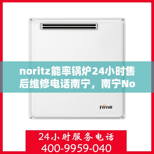 noritz能率锅炉24小时售后维修电话南宁，南宁Noritz能率锅炉全天候售后维修服务热线