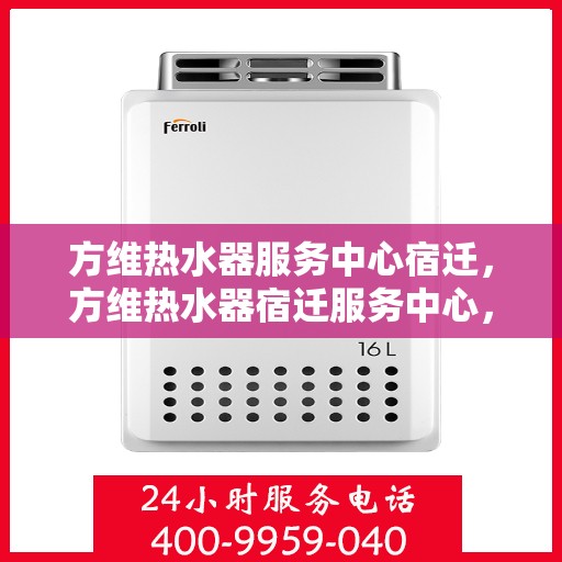方维热水器服务中心宿迁，方维热水器宿迁服务中心，专业维修，温暖您的生活