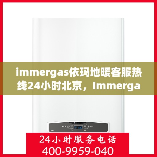 immergas依玛地暖客服热线24小时北京，Immergas依玛地暖北京24小时客服热线全攻略