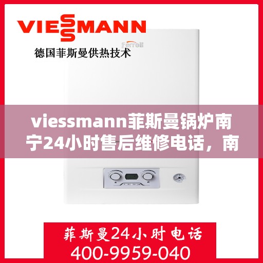 viessmann菲斯曼锅炉南宁24小时售后维修电话，南宁Viessmann菲斯曼锅炉全天候售后维修服务热线