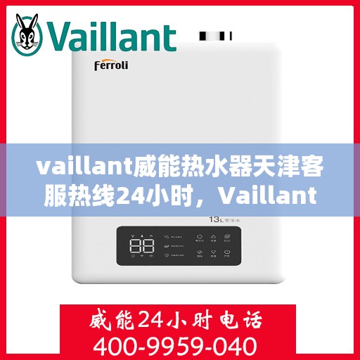 vaillant威能热水器天津客服热线24小时，Vaillant威能热水器天津全天候客服热线，贴心服务随时在线