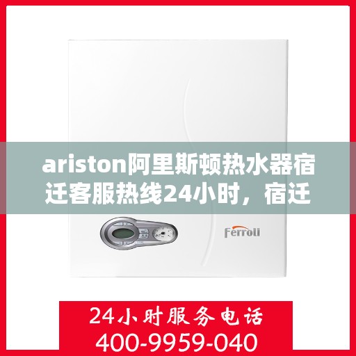 ariston阿里斯顿热水器宿迁客服热线24小时，宿迁Ariston阿里斯顿热水器全天候客服热线，贴心服务随时在线