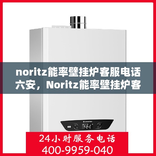 noritz能率壁挂炉客服电话六安，Noritz能率壁挂炉客服热线在六安，专业解答，温暖您的生活