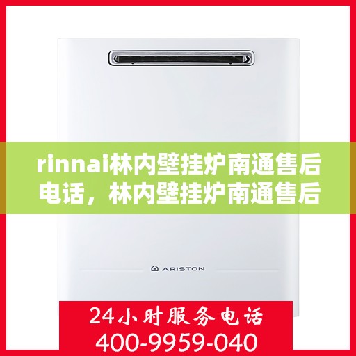 rinnai林内壁挂炉南通售后电话，林内壁挂炉南通售后热线及维修服务指南