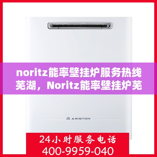 noritz能率壁挂炉服务热线芜湖，Noritz能率壁挂炉芜湖专业维修与服务热线
