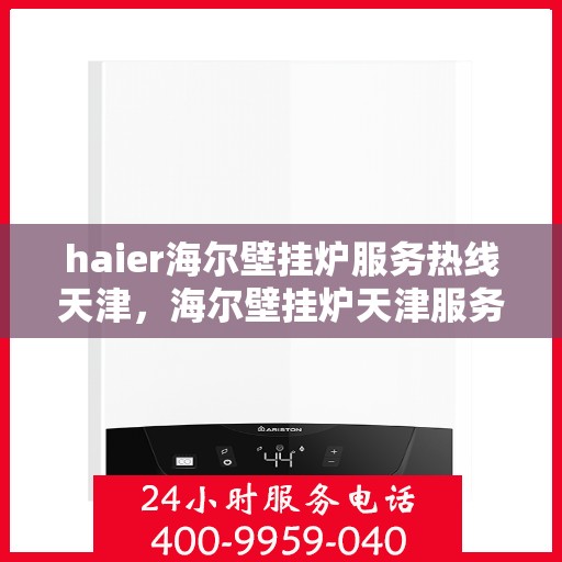 haier海尔壁挂炉服务热线天津，海尔壁挂炉天津服务热线，专业售后无忧