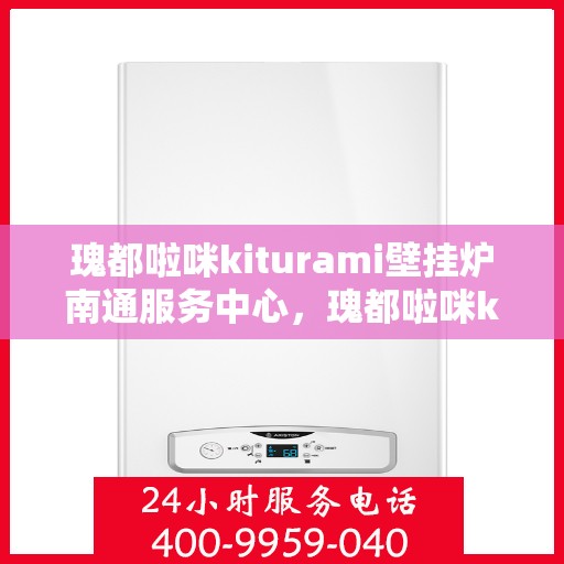 瑰都啦咪kiturami壁挂炉南通服务中心，瑰都啦咪kiturami壁挂炉南通专业服务中心