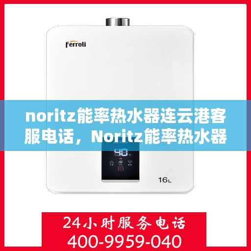 noritz能率热水器连云港客服电话，Noritz能率热水器连云港客服热线及售后支持指南
