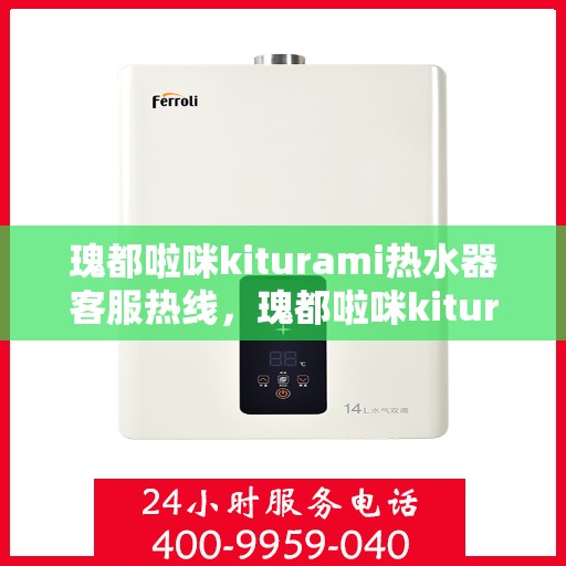 瑰都啦咪kiturami热水器客服热线，瑰都啦咪kiturami热水器售后服务热线，专业解答您的疑问