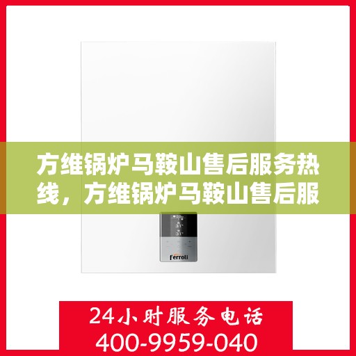 方维锅炉马鞍山售后服务热线，方维锅炉马鞍山售后服务热线，专业团队为您提供全方位服务保障