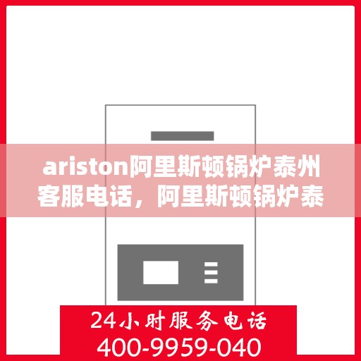 ariston阿里斯顿锅炉泰州客服电话，阿里斯顿锅炉泰州客服热线及售后服务指南