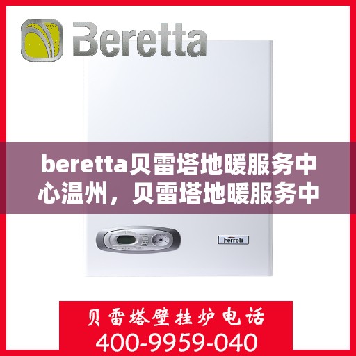 beretta贝雷塔地暖服务中心温州，贝雷塔地暖服务中心落户温州，专业维修与售后一站式服务