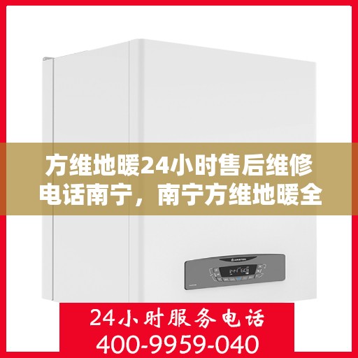 方维地暖24小时售后维修电话南宁，南宁方维地暖全天候售后维修服务热线