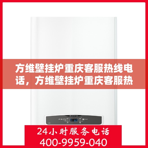 方维壁挂炉重庆客服热线电话，方维壁挂炉重庆客服热线全攻略，一站式服务，热线电话为您解答！