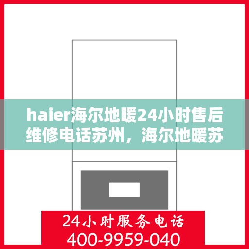 haier海尔地暖24小时售后维修电话苏州，海尔地暖苏州24小时专业维修与售后联系电话