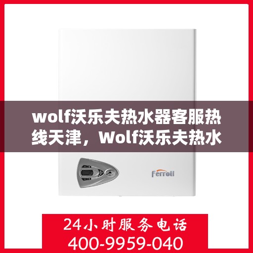 wolf沃乐夫热水器客服热线天津，Wolf沃乐夫热水器天津客服热线指南