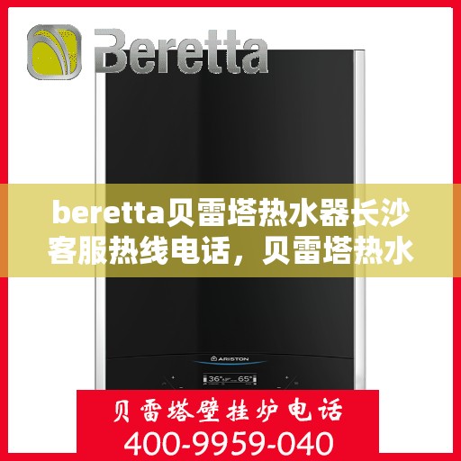 beretta贝雷塔热水器长沙客服热线电话，贝雷塔热水器长沙客服热线电话及售后服务指南