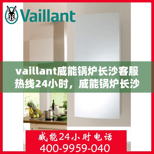 vaillant威能锅炉长沙客服热线24小时，威能锅炉长沙全天候客服热线，贴心服务随时在线