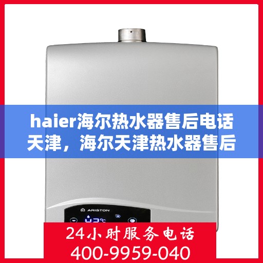 haier海尔热水器售后电话天津，海尔天津热水器售后电话及维修服务指南