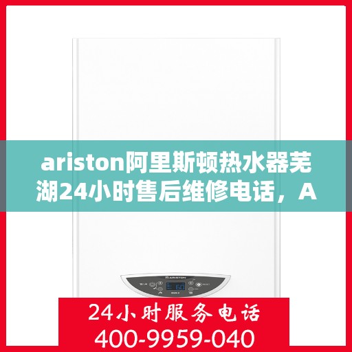 ariston阿里斯顿热水器芜湖24小时售后维修电话，Ariston阿里斯顿热水器芜湖售后，全天候维修电话，温暖您的生活