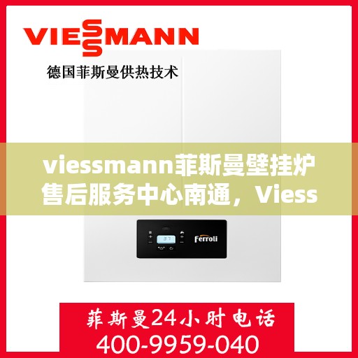viessmann菲斯曼壁挂炉售后服务中心南通，Viessmann菲斯曼壁挂炉南通售后服务中心，专业维修，贴心服务