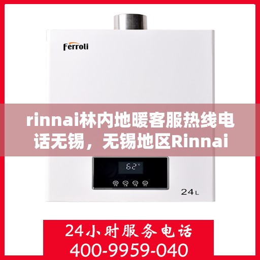 rinnai林内地暖客服热线电话无锡，无锡地区Rinnai林内地暖客服热线电话全解析