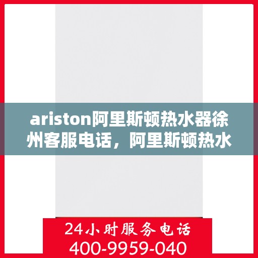 ariston阿里斯顿热水器徐州客服电话，阿里斯顿热水器徐州客服热线及服务中心联系方式