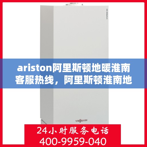 ariston阿里斯顿地暖淮南客服热线，阿里斯顿淮南地暖客服热线，专业解答，温暖您的每一个冬季