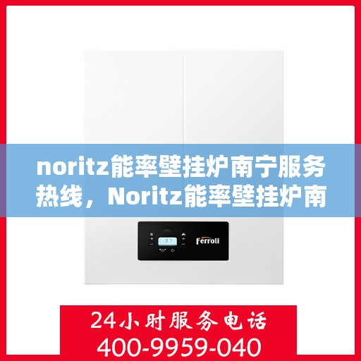 noritz能率壁挂炉南宁服务热线，Noritz能率壁挂炉南宁服务热线，专业团队为您提供全方位售后支持