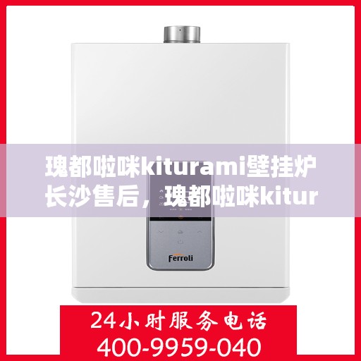 瑰都啦咪kiturami壁挂炉长沙售后，瑰都啦咪kiturami壁挂炉长沙专业售后维修服务