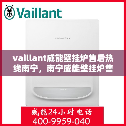 vaillant威能壁挂炉售后热线南宁，南宁威能壁挂炉售后热线及专业维修服务指南