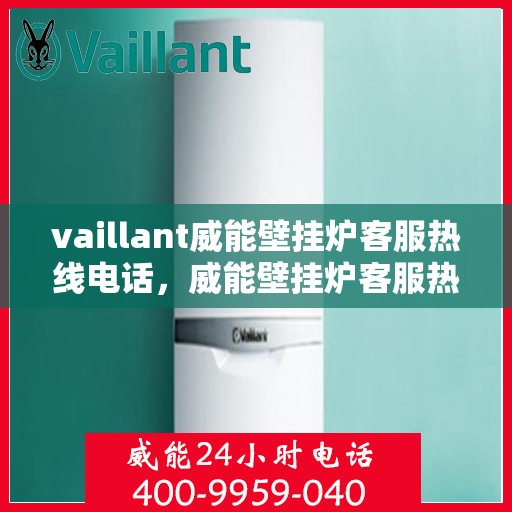 vaillant威能壁挂炉客服热线电话，威能壁挂炉客服热线电话，专业支持与解决方案的首选渠道