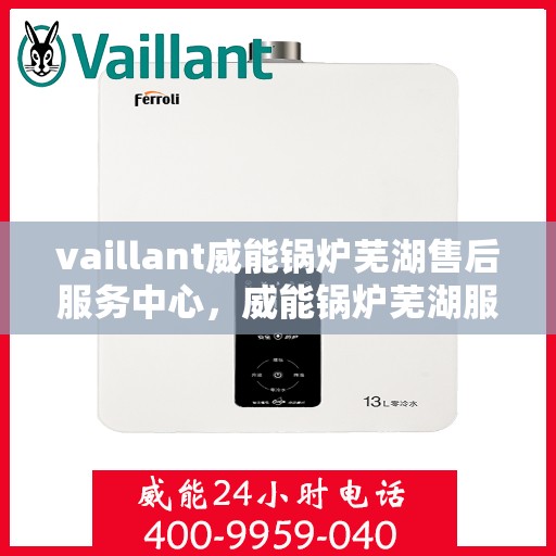 vaillant威能锅炉芜湖售后服务中心，威能锅炉芜湖服务中心，专业售后，贴心服务