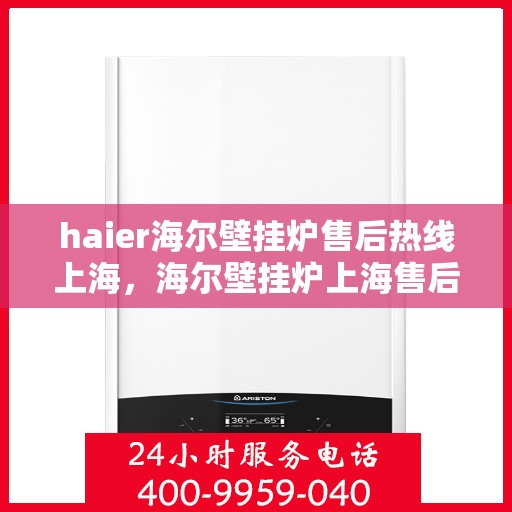haier海尔壁挂炉售后热线上海，海尔壁挂炉上海售后热线及维修服务