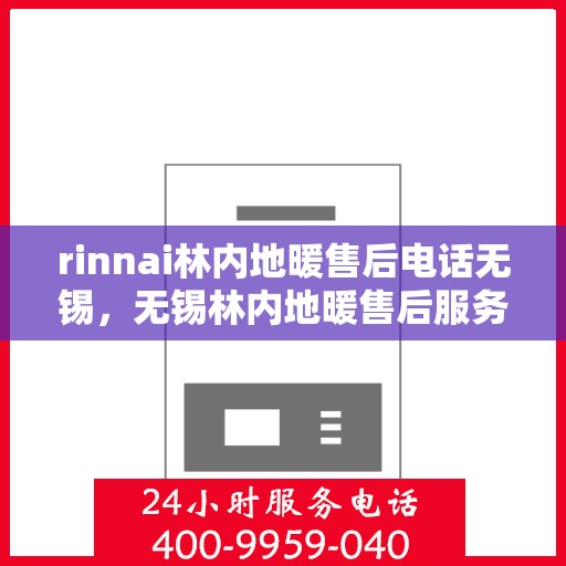 rinnai林内地暖售后电话无锡，无锡林内地暖售后服务热线，专业解决您的供暖问题！