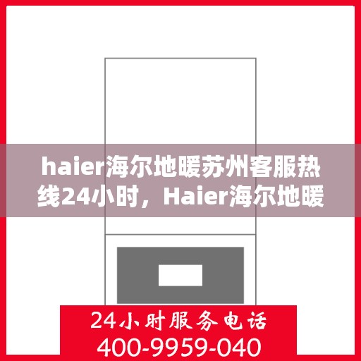 haier海尔地暖苏州客服热线24小时，Haier海尔地暖苏州全天候客服热线，温暖服务不打烊