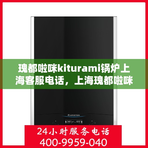 瑰都啦咪kiturami锅炉上海客服电话，上海瑰都啦咪kiturami锅炉官方客服热线专业解答，贴心服务