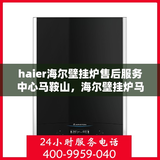 haier海尔壁挂炉售后服务中心马鞍山，海尔壁挂炉马鞍山售后服务中心，专业维修与贴心服务