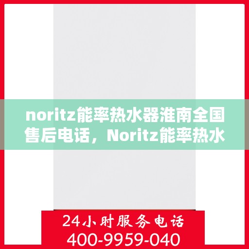 noritz能率热水器淮南全国售后电话，Noritz能率热水器淮南全国售后热线及维修服务指南