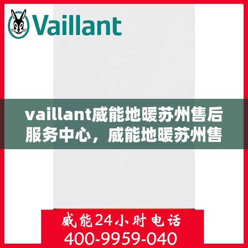 vaillant威能地暖苏州售后服务中心，威能地暖苏州售后中心，专业维修，贴心服务
