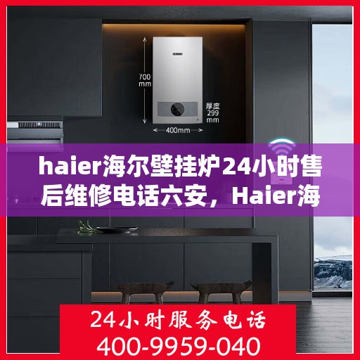 haier海尔壁挂炉24小时售后维修电话六安，Haier海尔壁挂炉六安售后维修热线全天候服务指南