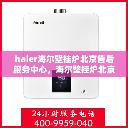 haier海尔壁挂炉北京售后服务中心，海尔壁挂炉北京售后服务中心，专业维修与贴心服务