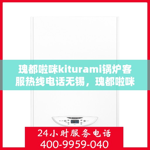 瑰都啦咪kiturami锅炉客服热线电话无锡，瑰都啦咪kiturami锅炉无锡客服热线电话及售后服务解析
