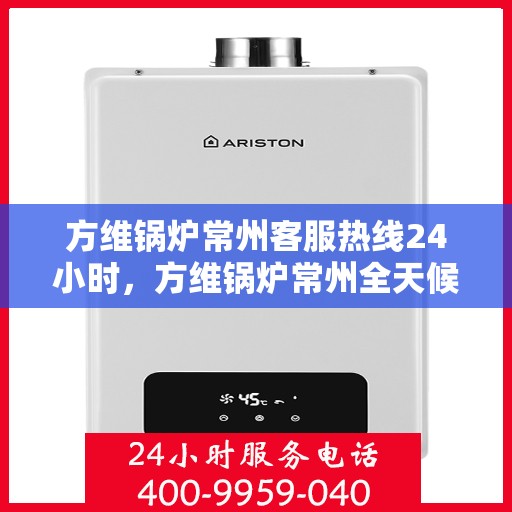 方维锅炉常州客服热线24小时，方维锅炉常州全天候客服热线服务支持