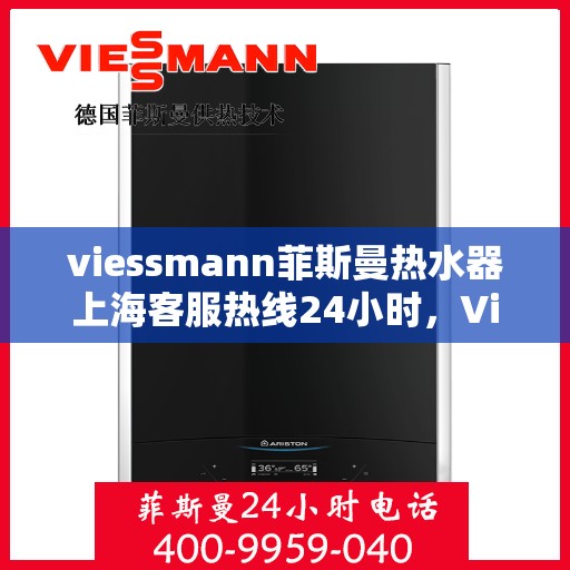 viessmann菲斯曼热水器上海客服热线24小时，Viessmann菲斯曼热水器上海全天候客服热线，贴心服务随时在线