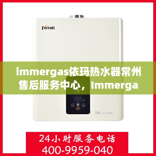 immergas依玛热水器常州售后服务中心，Immergas依玛热水器常州售后服务中心，专业维修与贴心服务