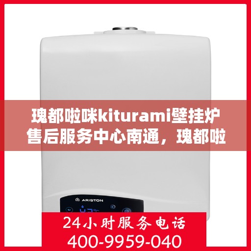 瑰都啦咪kiturami壁挂炉售后服务中心南通，瑰都啦咪kiturami壁挂炉南通售后服务中心，专业维修，贴心服务