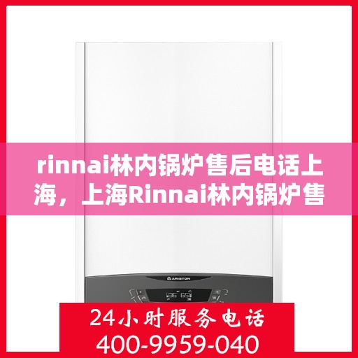 rinnai林内锅炉售后电话上海，上海Rinnai林内锅炉售后电话及服务一览